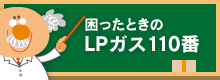 困ったときのLPガス110番｜毎日を快適に過ごしていただくためにお客さまの安全・安心をサポートします。