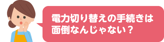 電力切り替えの手続きは面倒なんじゃない？