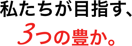 私たちが目指す、３つの豊か。